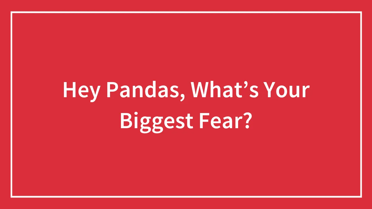Hey Pandas, What’s Your Biggest Fear?