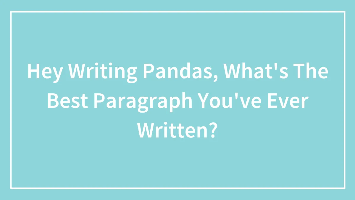 Hey Writing Pandas, What's The Best Paragraph You've Ever Written?