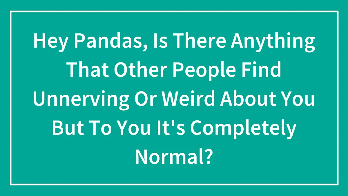 Hey Pandas, Is There Anything That Other People Find Unnerving Or Weird About You But To You It's Completely Normal?