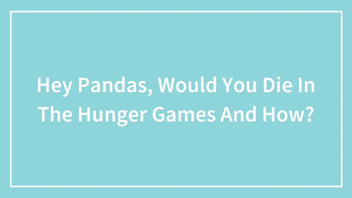 Hey Pandas, Would You Die In The Hunger Games And How?