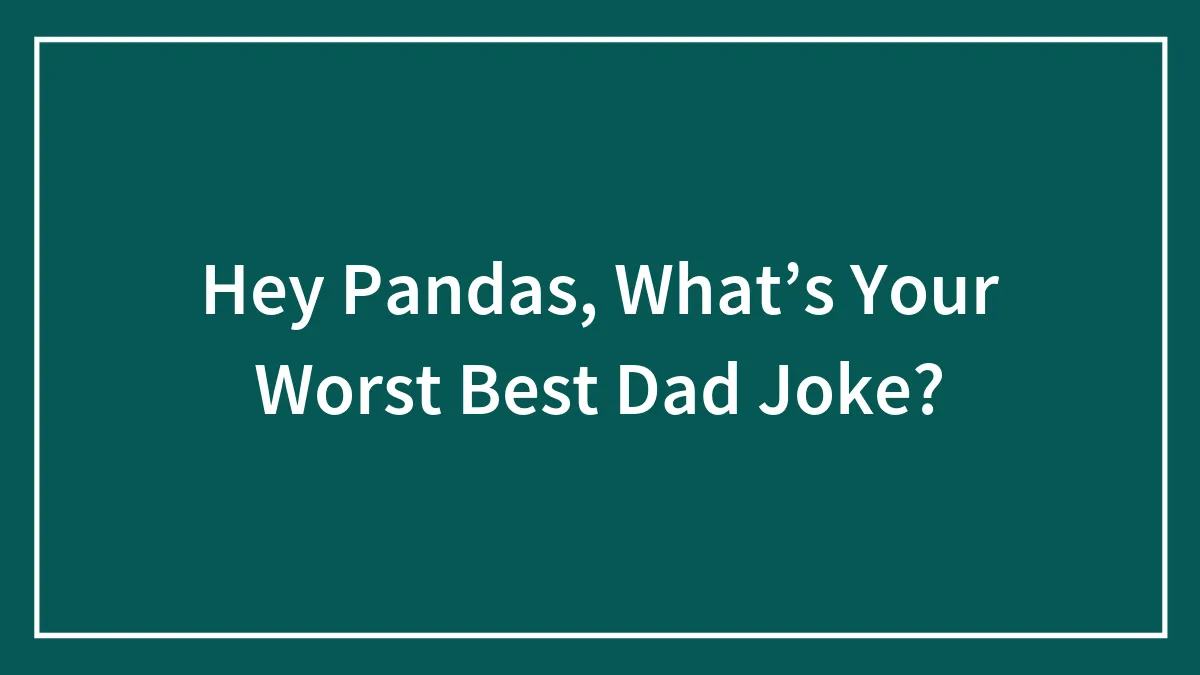 Hey Pandas, What’s Your Worst Best Dad Joke?