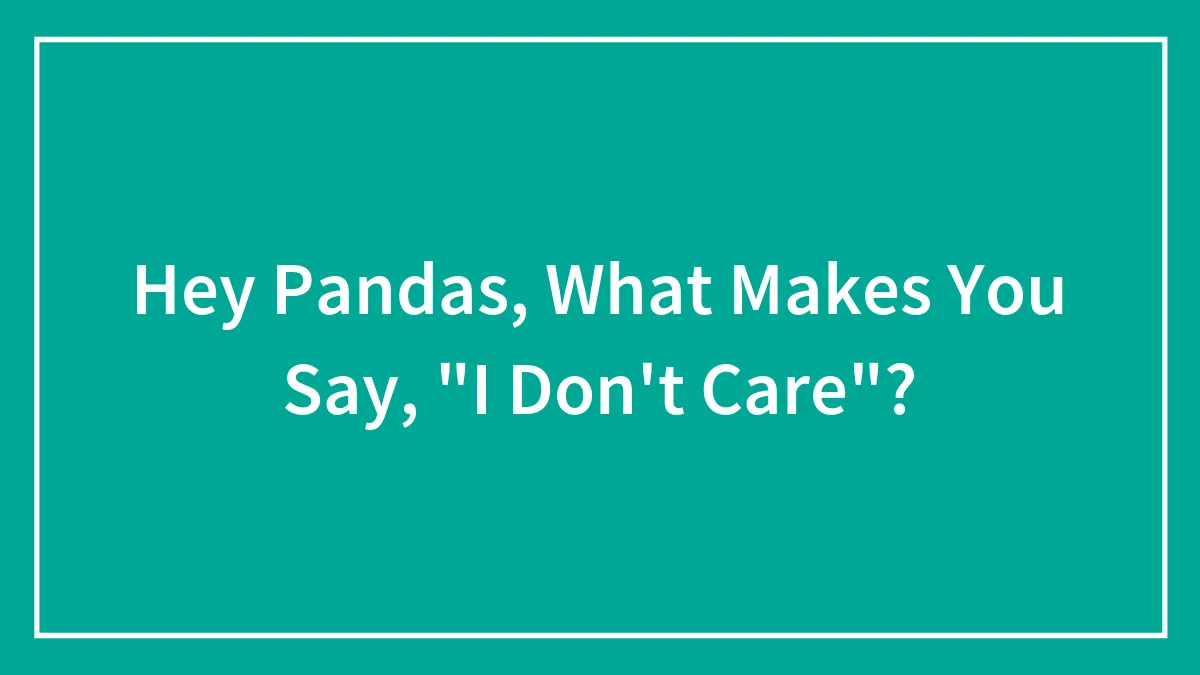 Hey Pandas, What Makes You Say, "I Don't Care"?