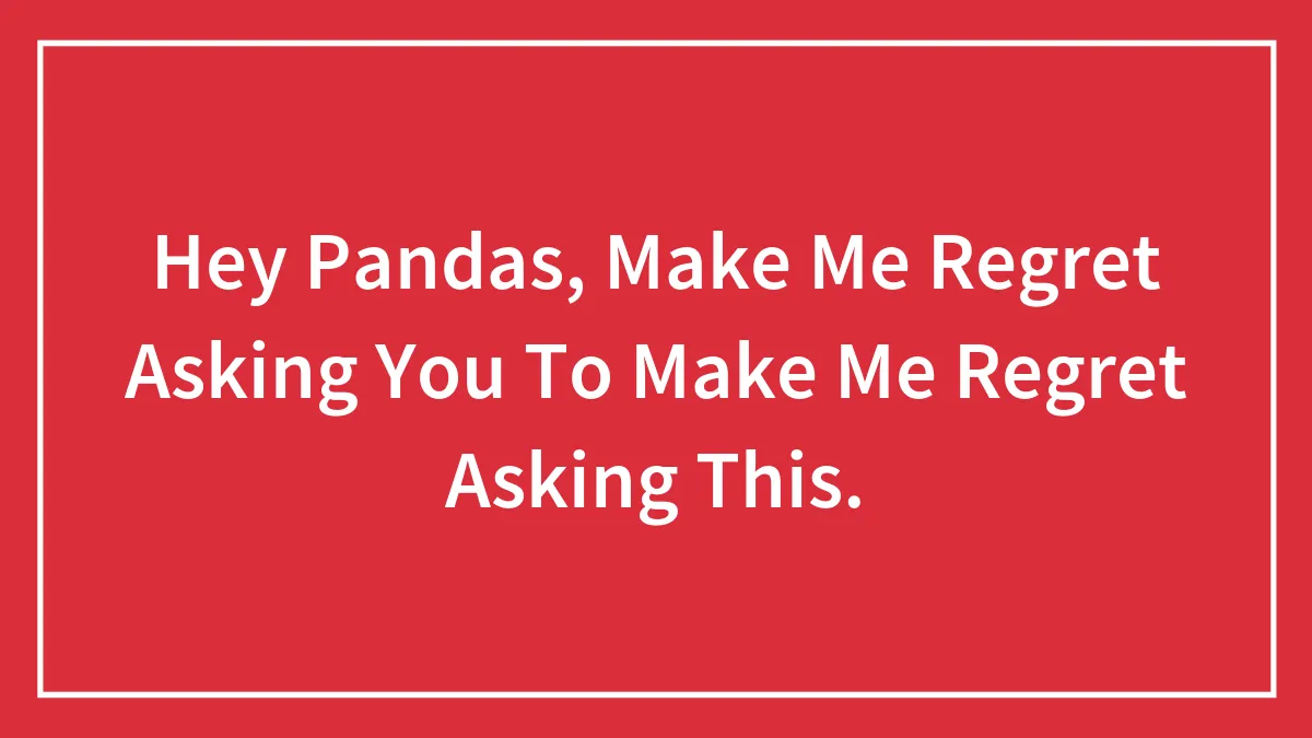 Hey Pandas, Make Me Regret Asking You To Make Me Regret Asking This.