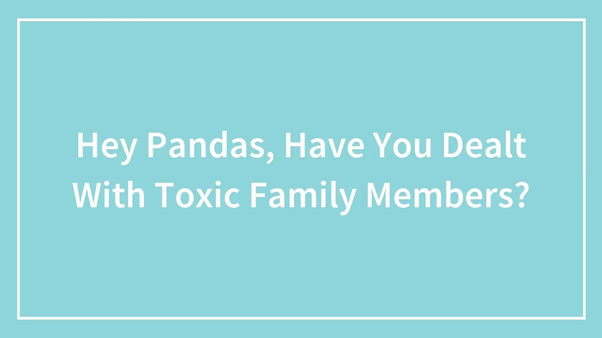 Hey Pandas, Have You Dealt With Toxic Family Members?