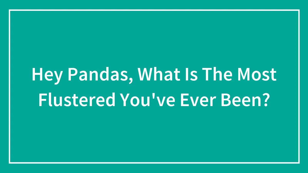 Hey Pandas, What Is The Most Flustered You've Ever Been?