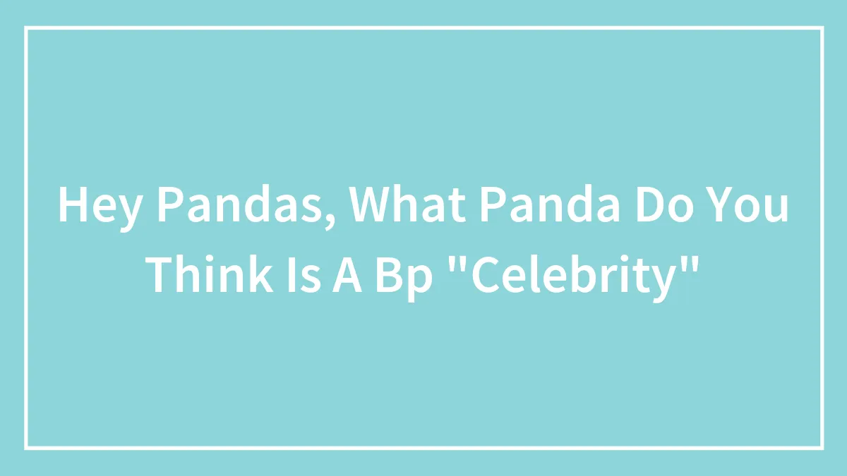 Hey Pandas, What Panda Do You Think Is A Bp "Celebrity"