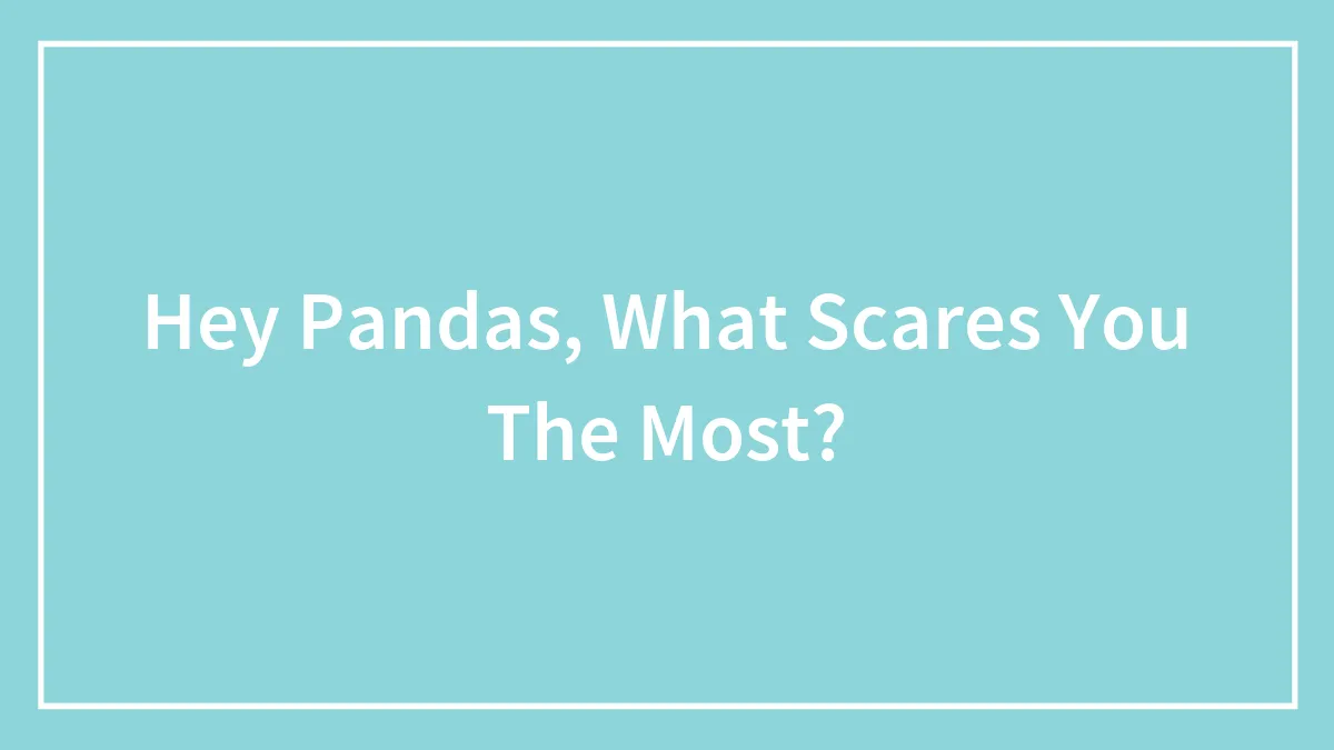 Hey Pandas, What Scares You The Most? (Closed)