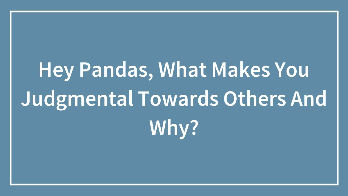 Hey Pandas, What Makes You Judgmental Towards Others And Why? (Closed)