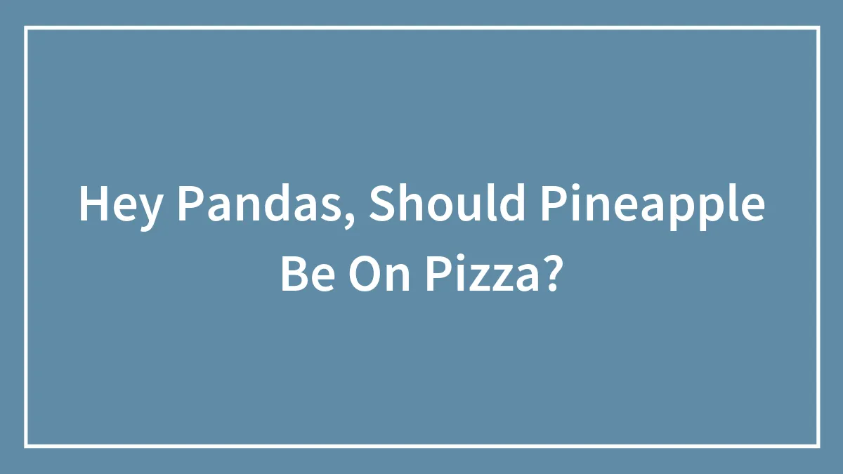 Hey Pandas, Should Pineapple Be On Pizza? (Closed)