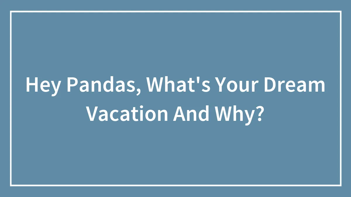 Hey Pandas, What's Your Dream Vacation And Why? (Closed)