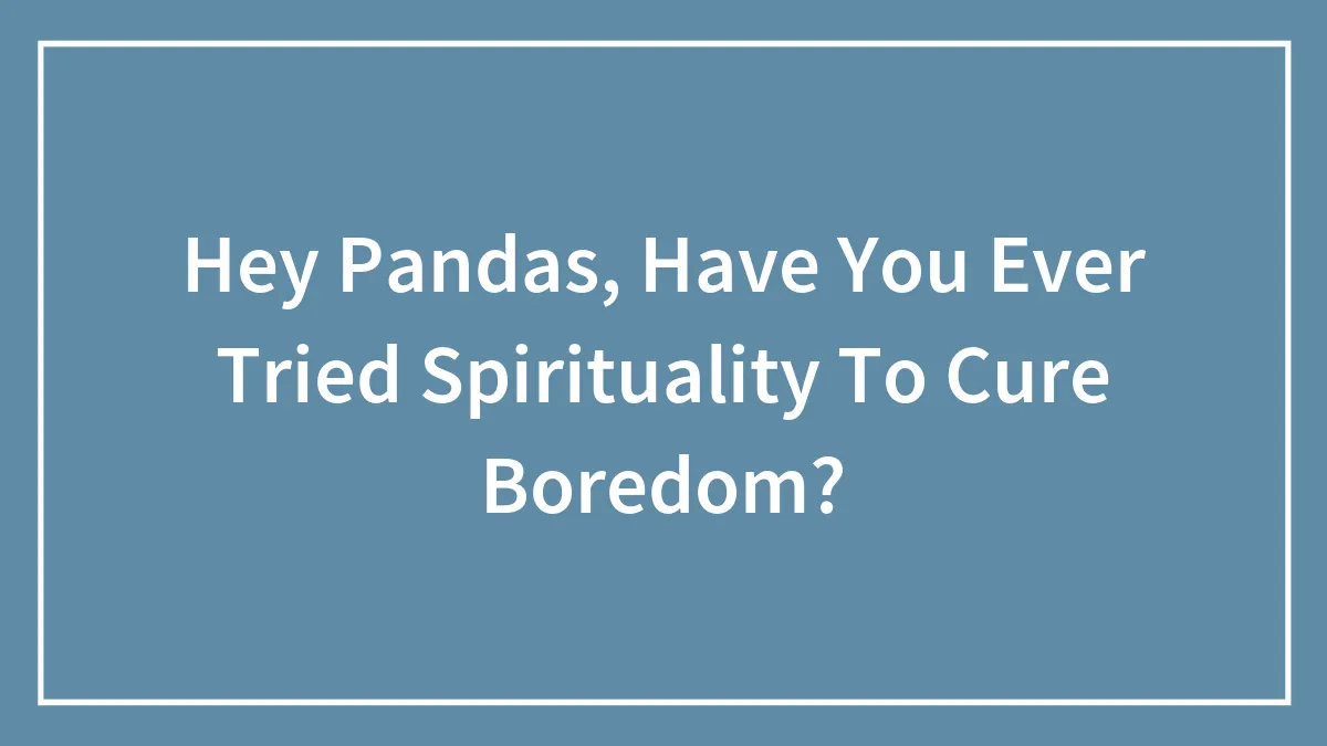 Hey Pandas, Have You Ever Tried Spirituality To Cure Boredom? (Closed)