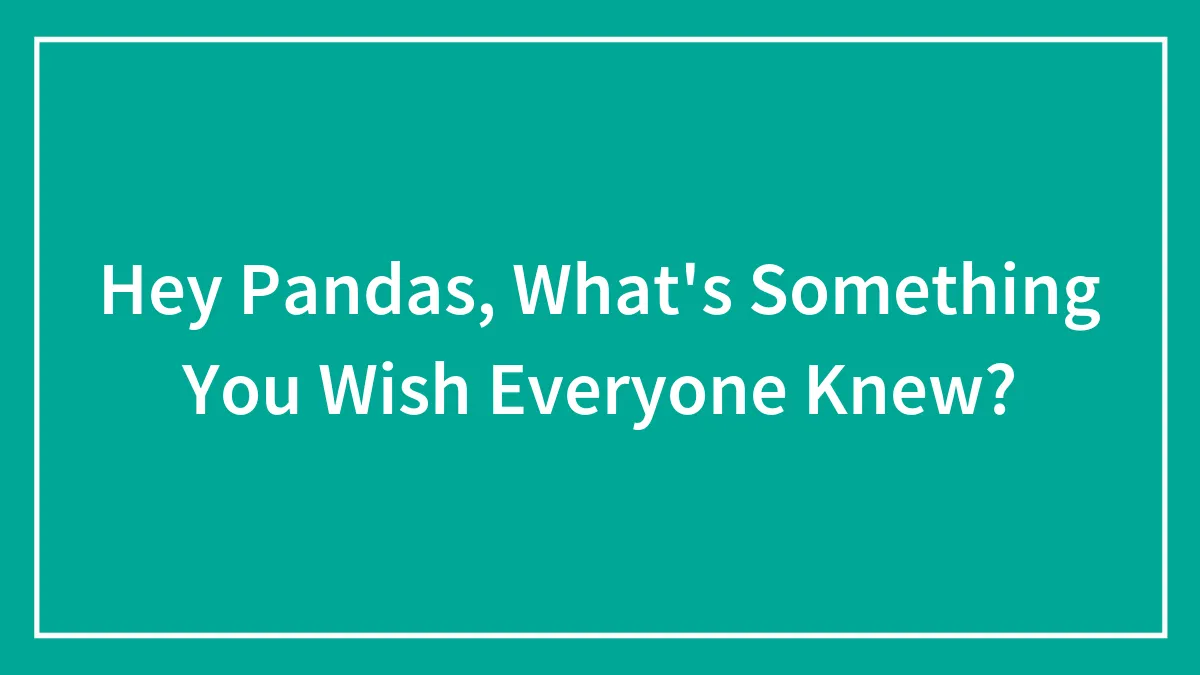 Hey Pandas, What's Something You Wish Everyone Knew? (Closed)