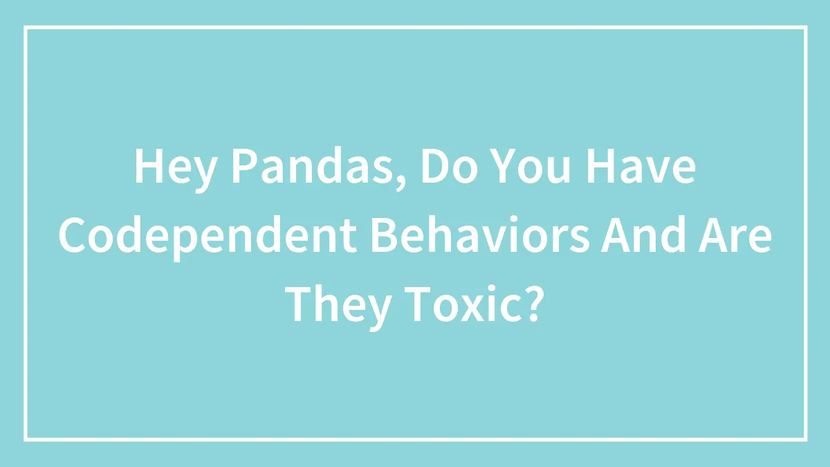 Hey Pandas, Do You Have Codependent Behaviors And Are They Toxic? (Closed)