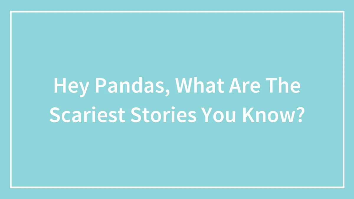 Hey Pandas, What Are The Scariest Stories You Know? (Closed)
