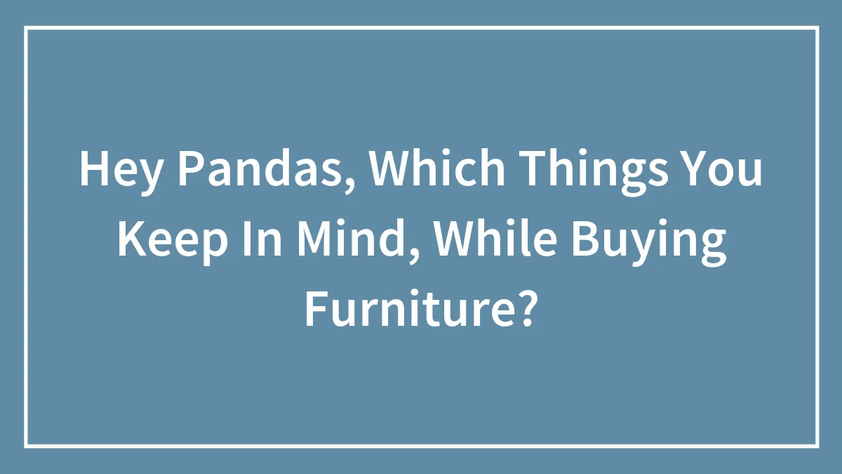 Hey Pandas, Which Things Do You Keep In Mind While Buying Furniture? (Closed)