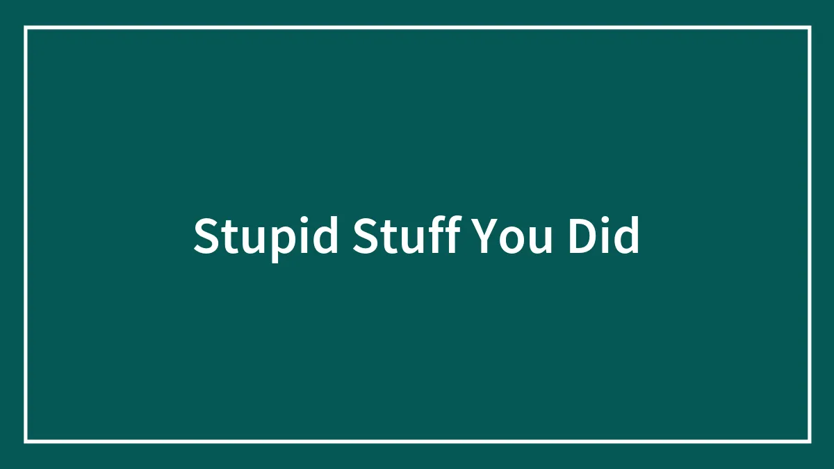 Stupid Stuff You Did