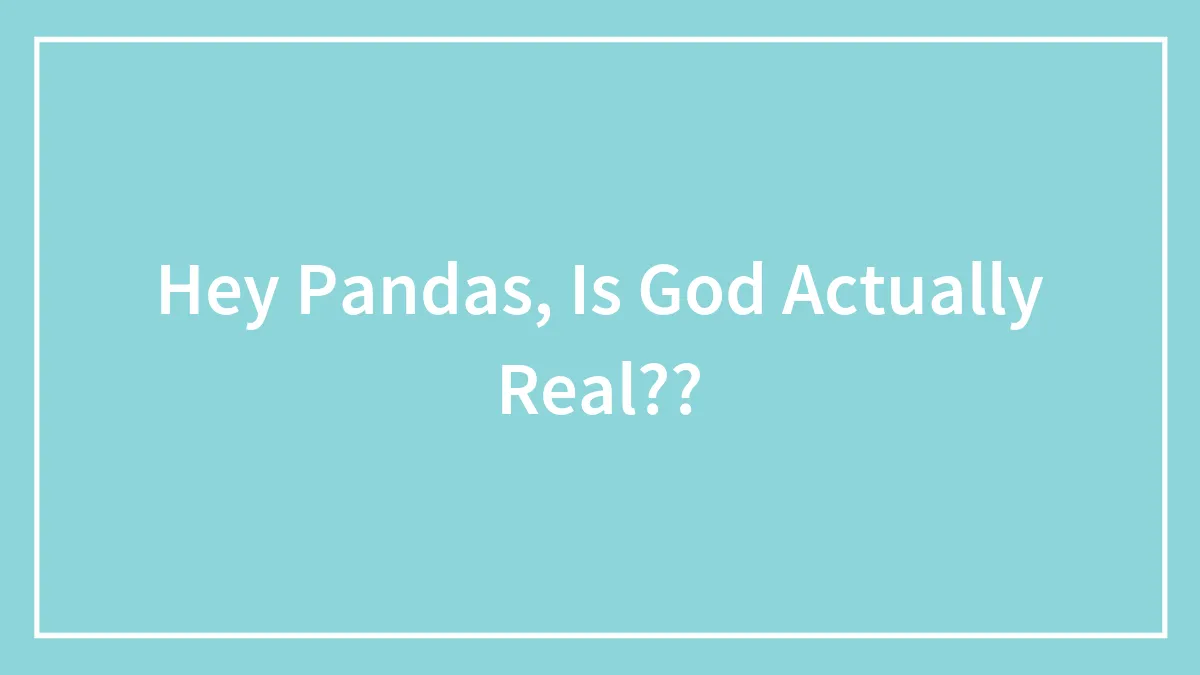 Hey Pandas, Is God Actually Real??