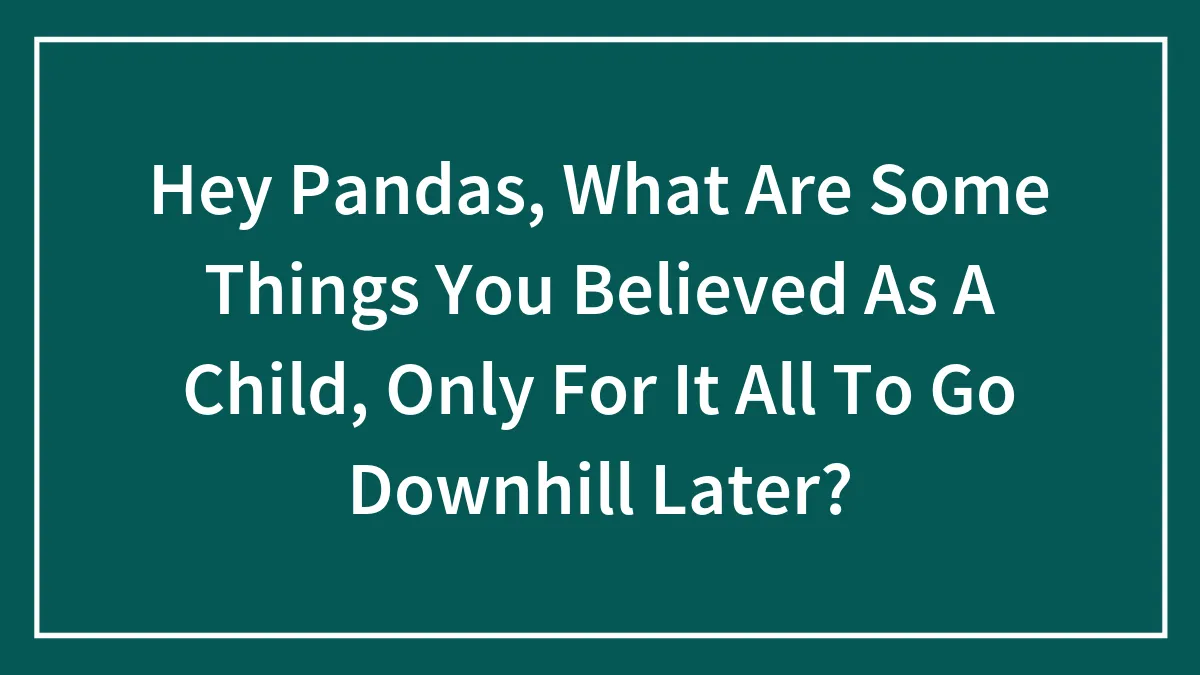 Hey Pandas, What Are Some Things You Believed As A Child, Only For It All To Go Downhill Later? (Closed)