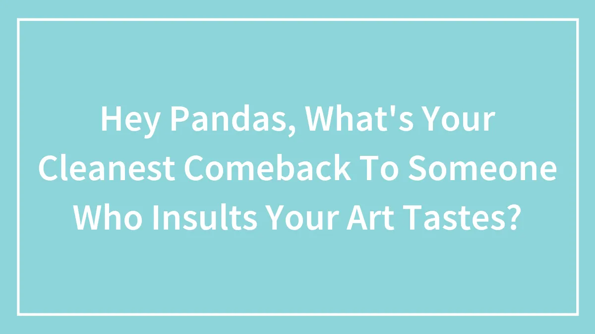 Hey Pandas, What's Your Cleanest Comeback To Someone Who Insults Your Art Tastes?