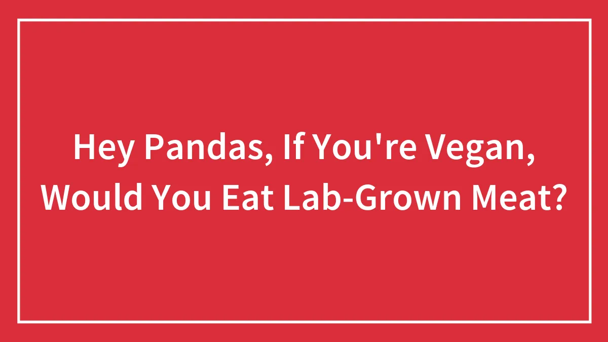 Hey Pandas, If You're Vegan, Would You Eat Lab-Grown Meat? (Closed)