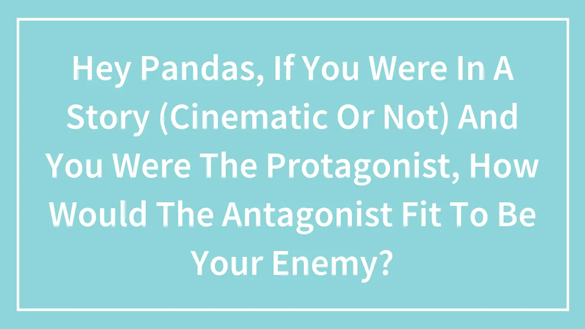 Hey Pandas, If You Were In A Story (Cinematic Or Not) And You Were The Protagonist, How Would The Antagonist Fit To Be Your Enemy?