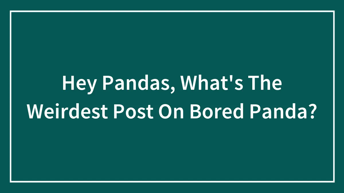 Hey Pandas, What's The Weirdest Post On Bored Panda?