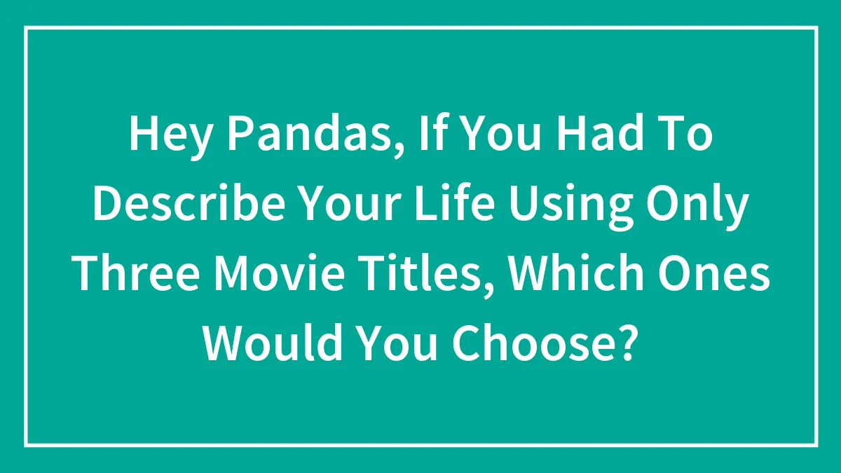 Hey Pandas, If You Had To Describe Your Life Using Only Three Movie Titles, Which Ones Would You Choose?