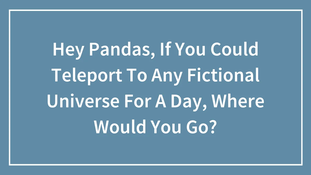 Hey Pandas, If You Could Teleport To Any Fictional Universe For A Day, Where Would You Go?