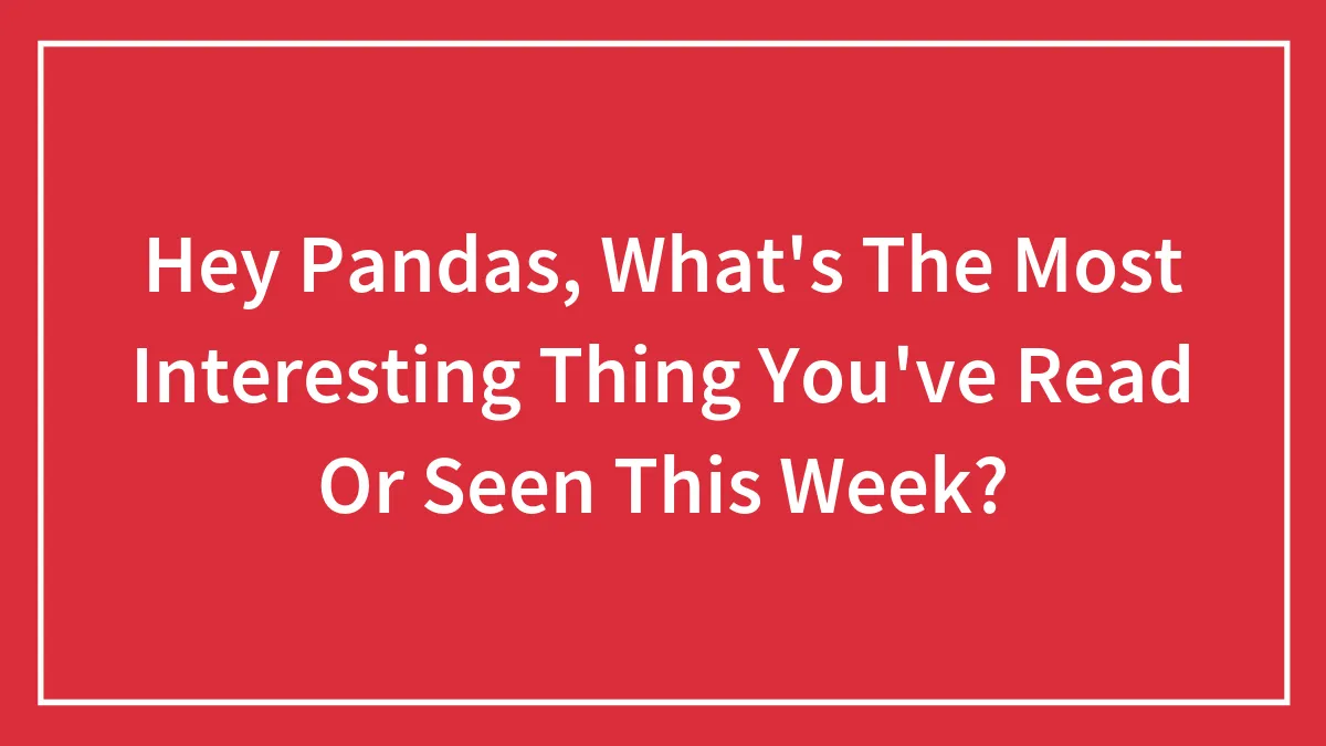 Hey Pandas, What's The Most Interesting Thing You've Read Or Seen This Week?