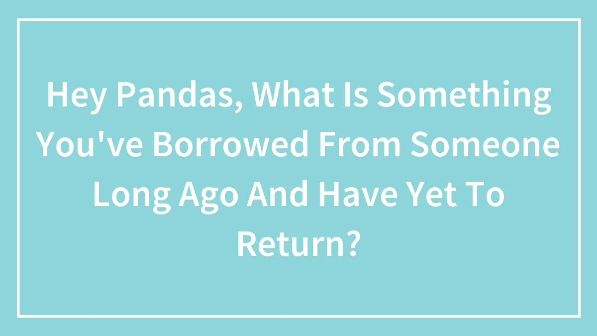 Hey Pandas, What Is Something You've Borrowed From Someone Long Ago And Have Yet To Return? (Closed)