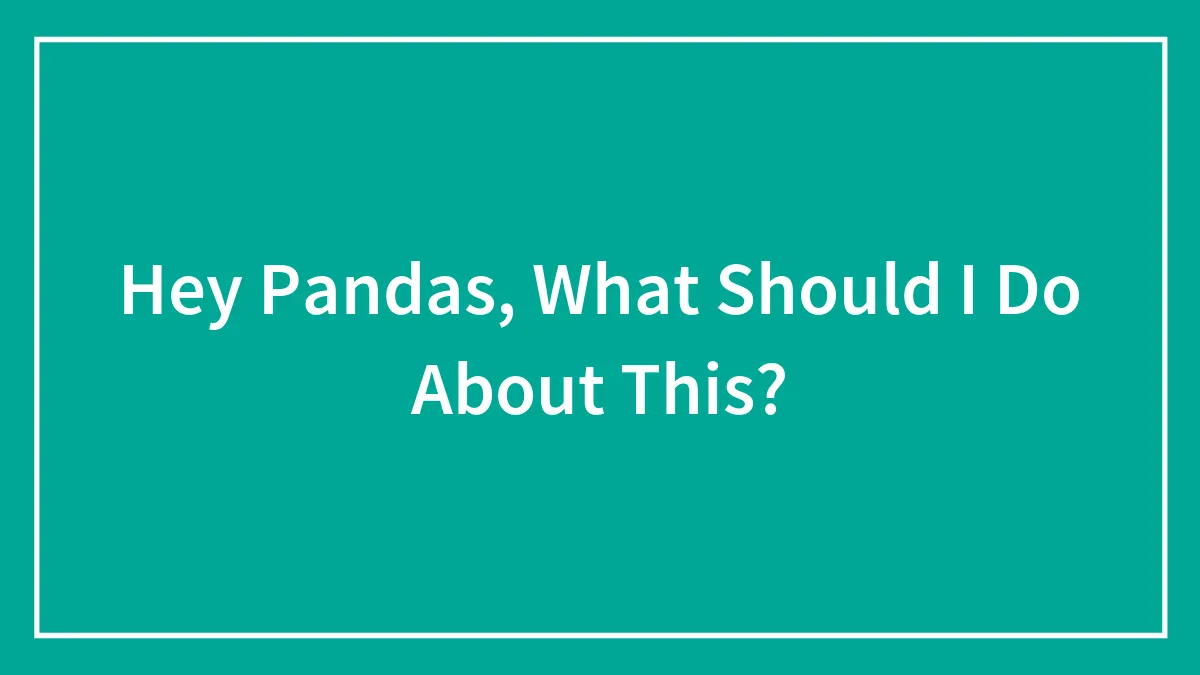 Hey Pandas, What Should I Do About This?