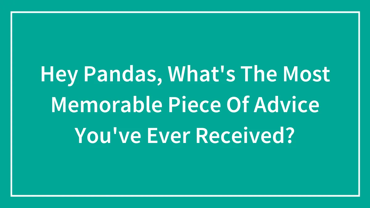 Hey Pandas, What's The Most Memorable Piece Of Advice You've Ever Received? (Closed)