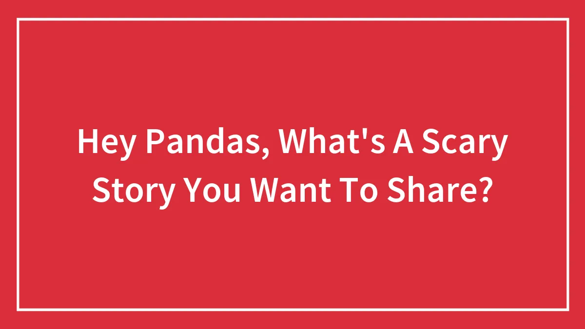 Hey Pandas, What's A Scary Story You Want To Share? (Closed)