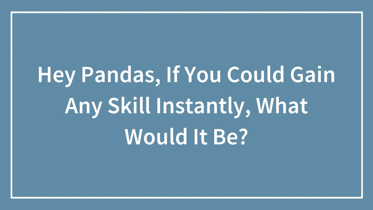 Hey Pandas, If You Could Gain Any Skill Instantly, What Would It Be? (Closed)