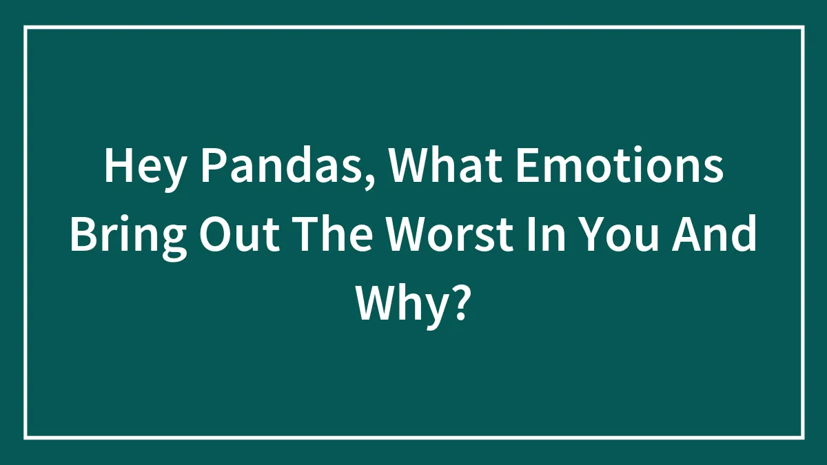 Hey Pandas, What Emotions Bring Out The Worst In You And Why? (Closed)
