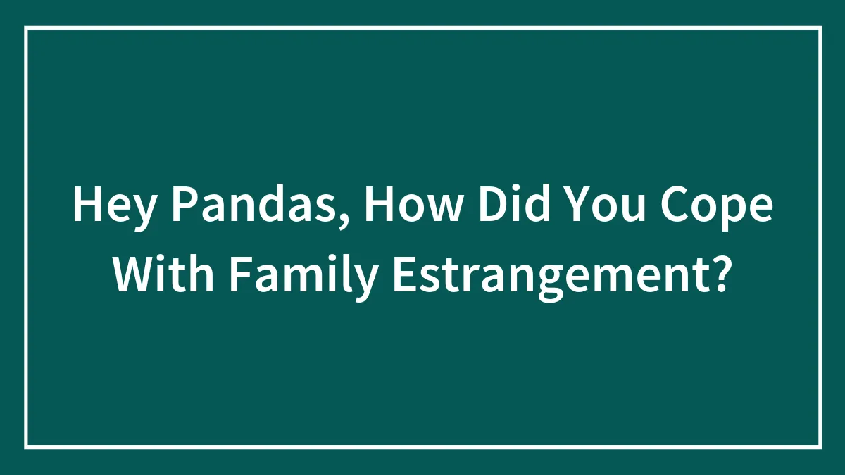 Hey Pandas, How Did You Cope With Family Estrangement? (Closed)
