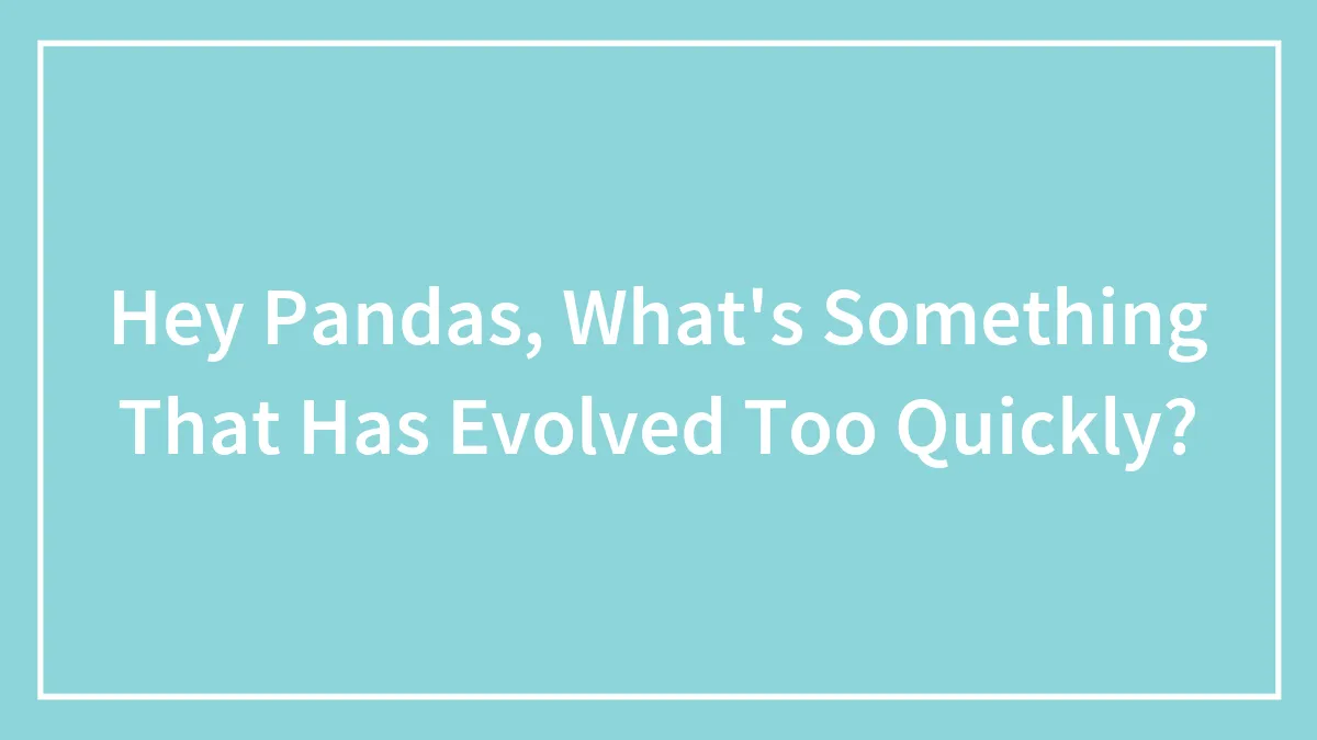 Hey Pandas, What's Something That Has Evolved Too Quickly? (Closed)