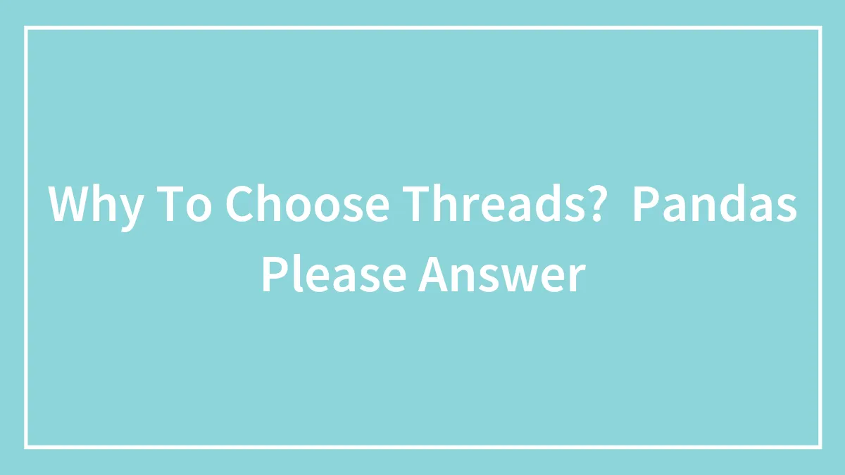Why To Choose Threads?  Pandas Please Answer