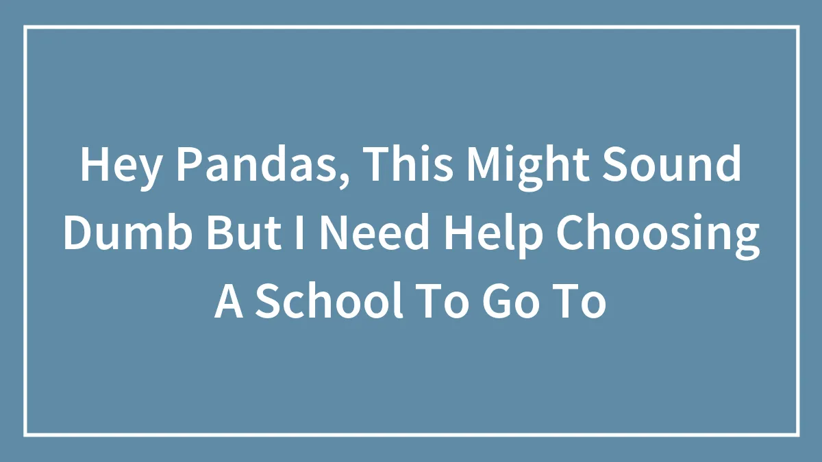 Hey Pandas, This Might Sound Dumb But I Need Help Choosing A School To Go To