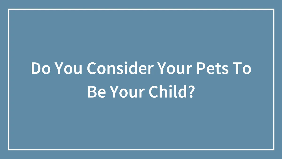 Do You Consider Your Pets To Be Your Child?