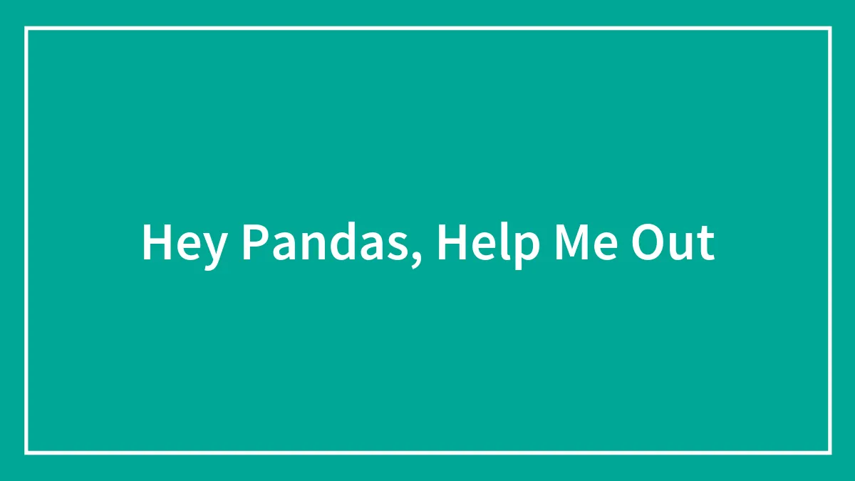Hey Pandas, Help Me Out