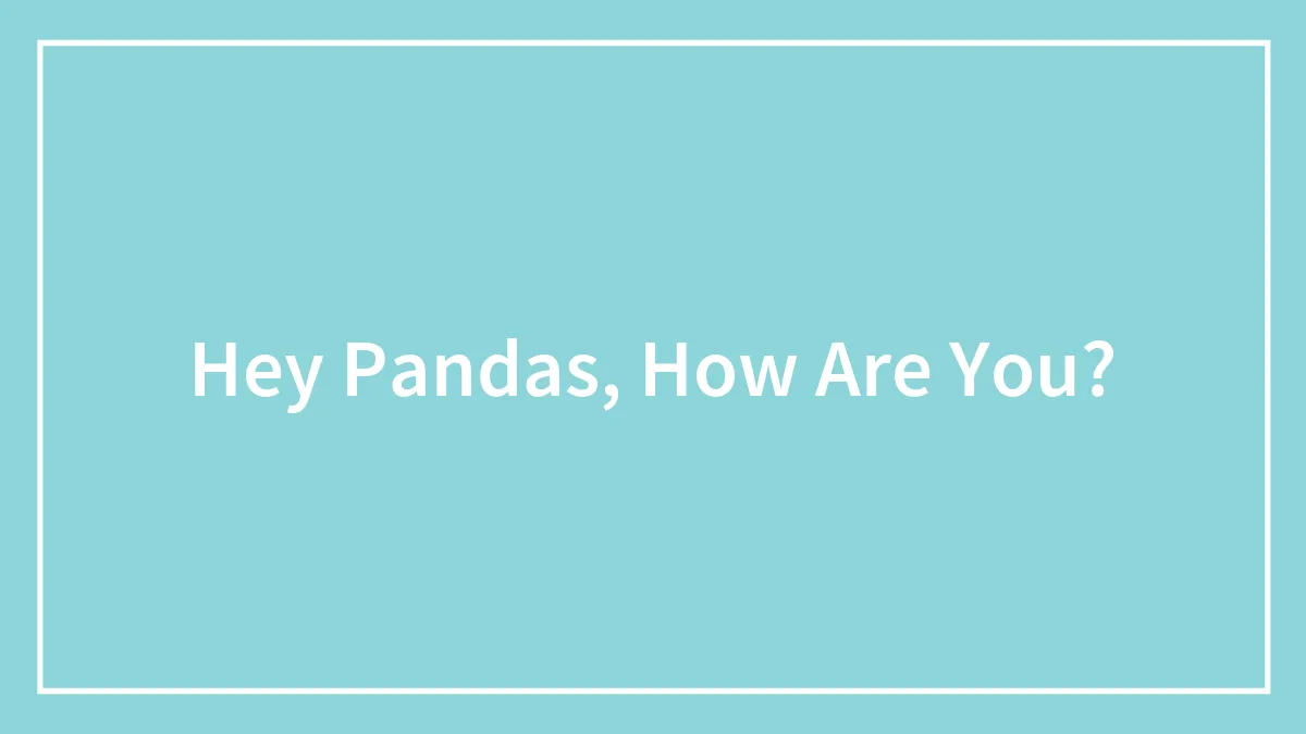 Hey Pandas, How Are You?