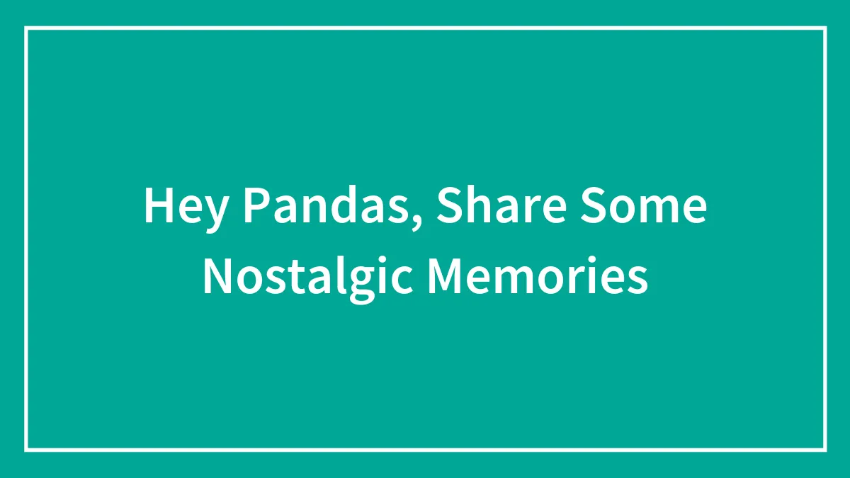 Hey Pandas, Share Some Nostalgic Memories (Closed)