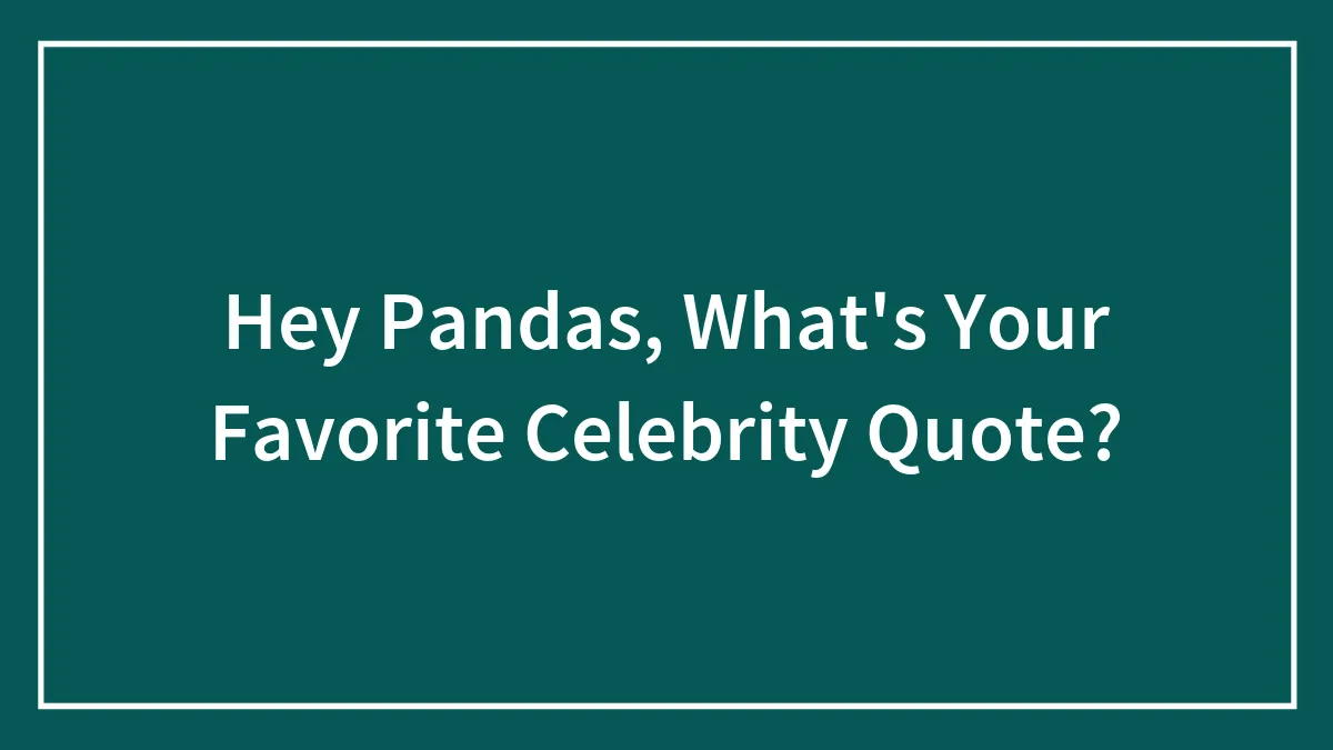 Hey Pandas, What's Your Favorite Celebrity Quote? (Closed)