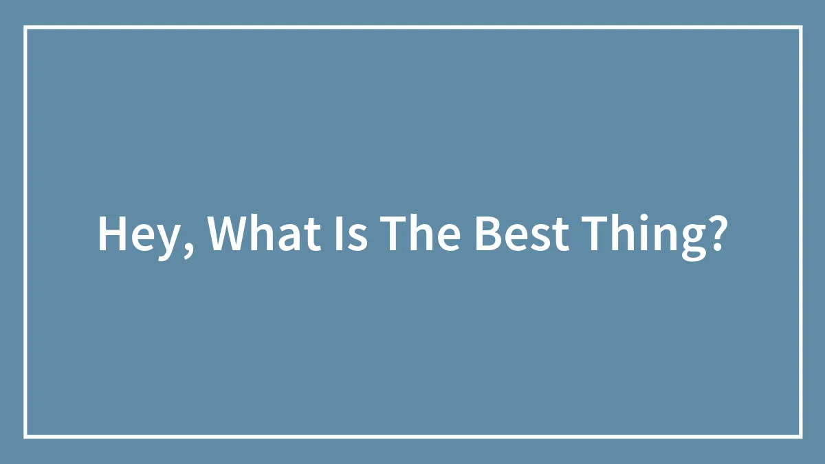 Hey, What Is The Best Thing?