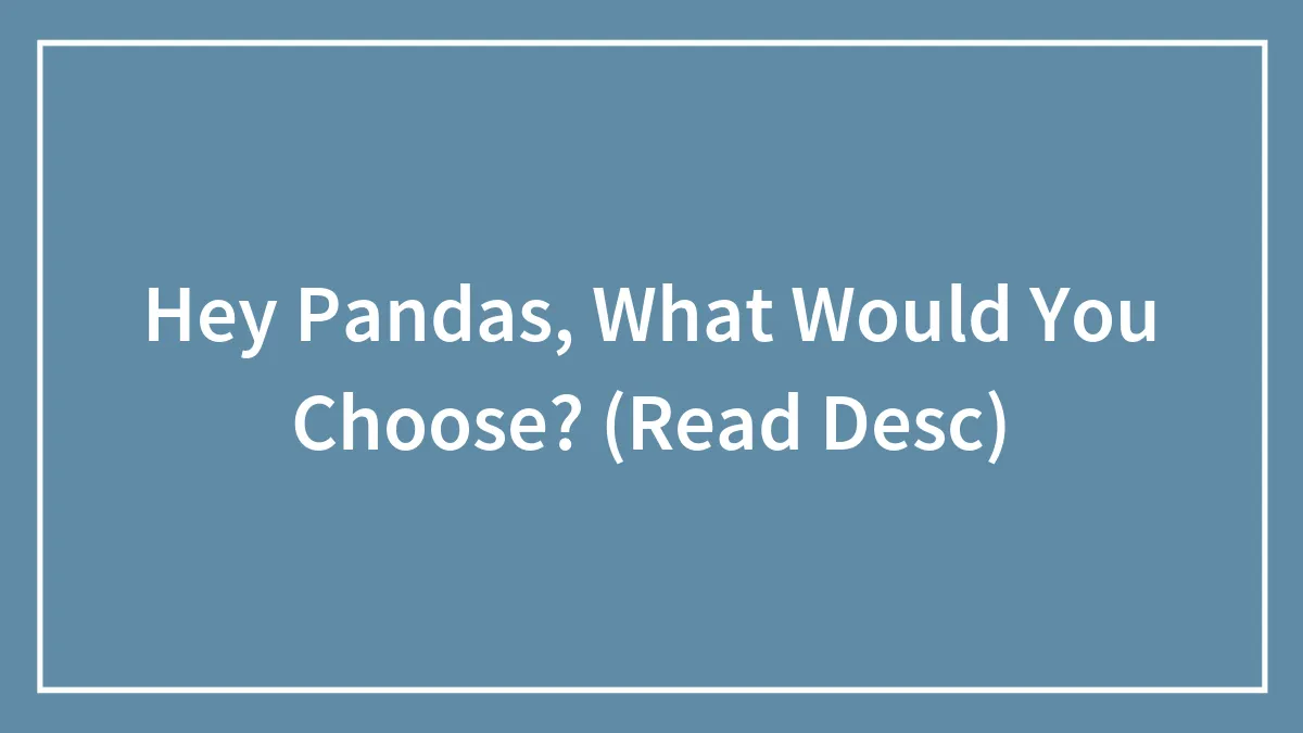 Hey Pandas, What Would You Choose? (Read Desc)