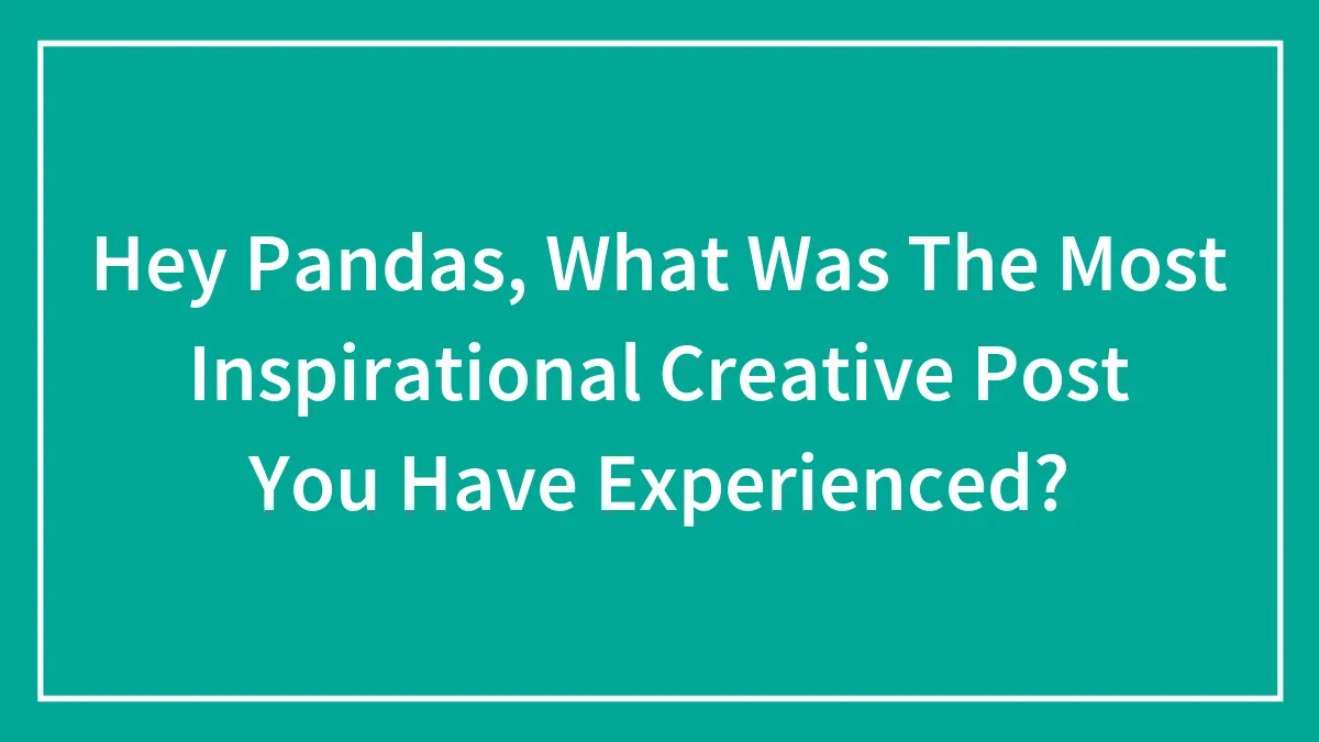 Hey Pandas, What Was The Most Inspirational Creative Post You Have Experienced? (Closed)