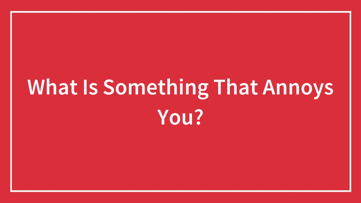 What Is Something That Annoys You?