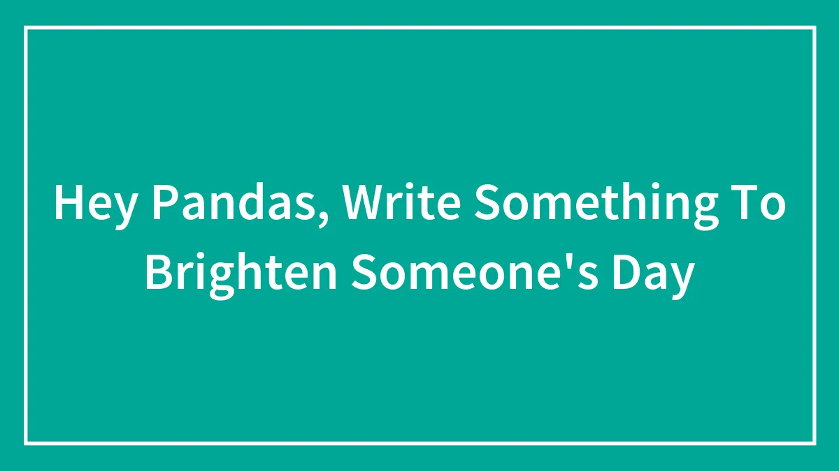 Hey Pandas, Write Something To Brighten Someone's Day (Closed)