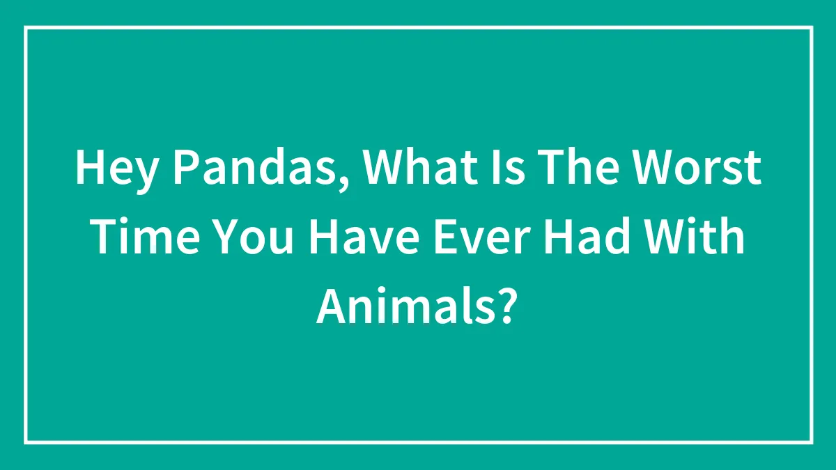 Hey Pandas, What Is The Worst Time You Have Ever Had With Animals? (Closed)